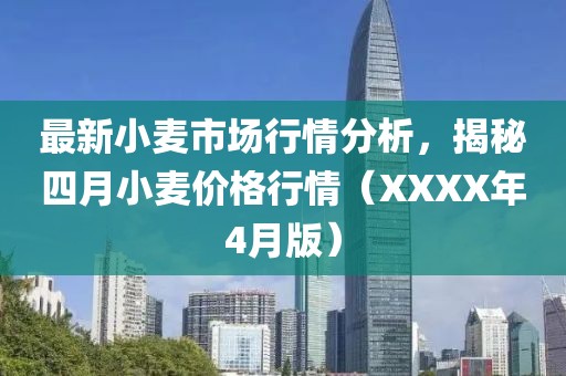 最新小麥市場行情分析，揭秘四月小麥價格行情（XXXX年4月版）