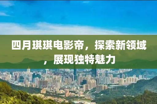 四月琪琪電影帝，探索新領(lǐng)域，展現(xiàn)獨特魅力
