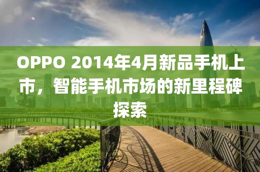 OPPO 2014年4月新品手機上市，智能手機市場的新里程碑探索