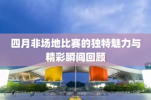四月非場地比賽的獨特魅力與精彩瞬間回顧