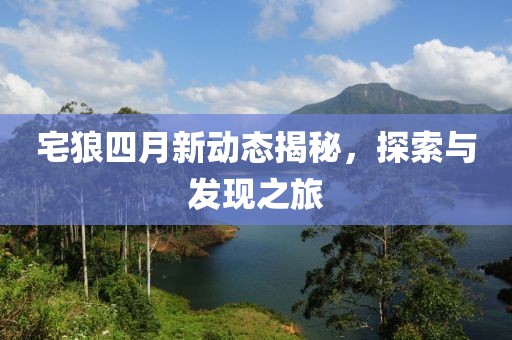 宅狼四月新動態揭秘，探索與發現之旅