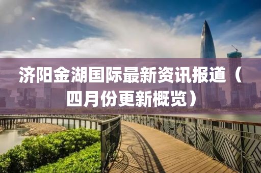 濟陽金湖國際最新資訊報道（四月份更新概覽）