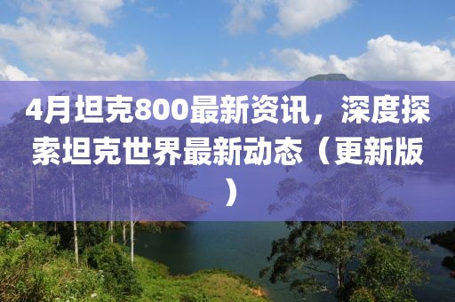 4月坦克800最新資訊，深度探索坦克世界最新動態（更新版）