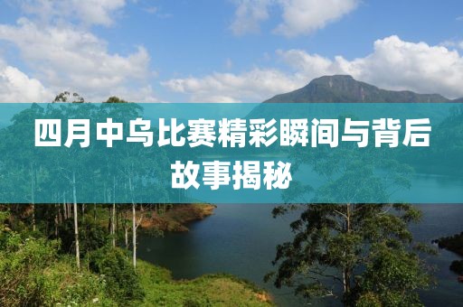 四月中烏比賽精彩瞬間與背后故事揭秘