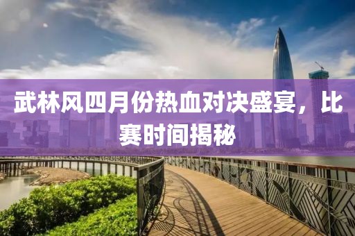 武林風(fēng)四月份熱血對(duì)決盛宴，比賽時(shí)間揭秘