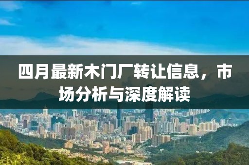 四月最新木門廠轉(zhuǎn)讓信息，市場(chǎng)分析與深度解讀