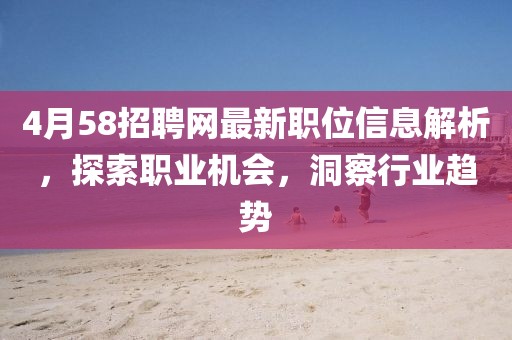 4月58招聘網(wǎng)最新職位信息解析，探索職業(yè)機(jī)會(huì)，洞察行業(yè)趨勢(shì)