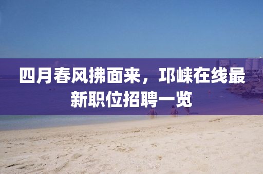 四月春風(fēng)拂面來，邛崍?jiān)诰€最新職位招聘一覽