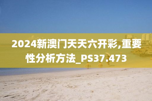 2024新澳門天天六開彩,重要性分析方法_PS37.473