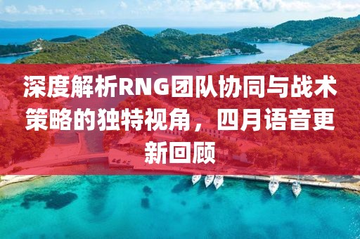 深度解析RNG團(tuán)隊(duì)協(xié)同與戰(zhàn)術(shù)策略的獨(dú)特視角，四月語音更新回顧