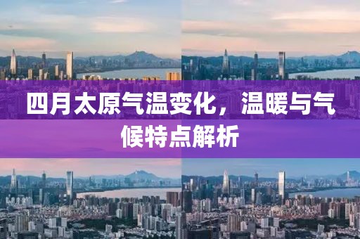 四月太原氣溫變化，溫暖與氣候特點(diǎn)解析