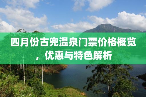 四月份古兜溫泉門票價(jià)格概覽，優(yōu)惠與特色解析