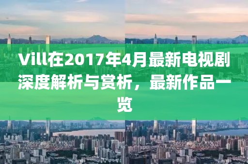 Vill在2017年4月最新電視劇深度解析與賞析，最新作品一覽