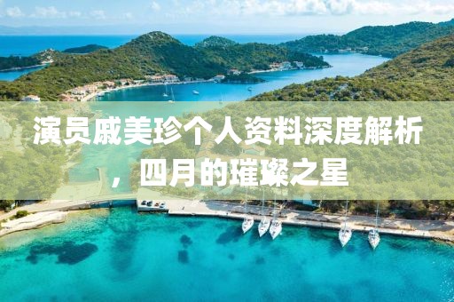 演員戚美珍個人資料深度解析，四月的璀璨之星