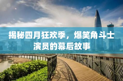 揭秘四月狂歡季，爆笑角斗士演員的幕后故事