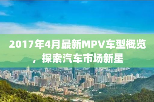 2017年4月最新MPV車型概覽，探索汽車市場新星