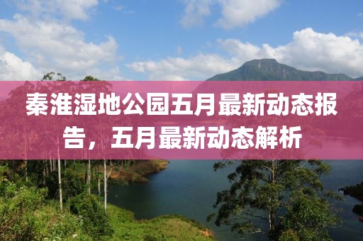 秦淮濕地公園五月最新動態報告，五月最新動態解析