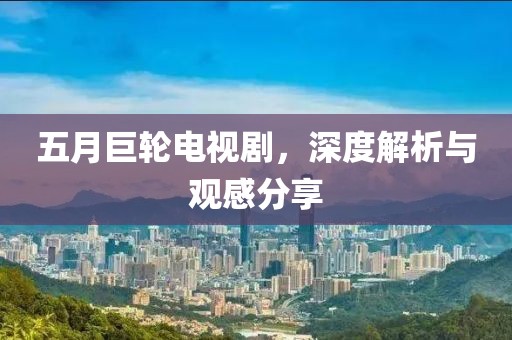 五月巨輪電視劇，深度解析與觀感分享