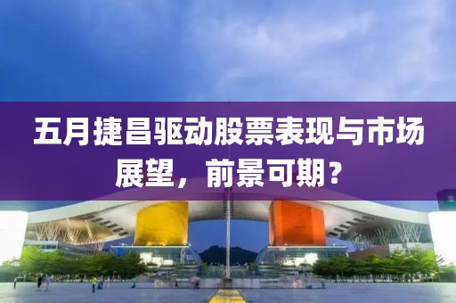 五月捷昌驅動股票表現與市場展望，前景可期？