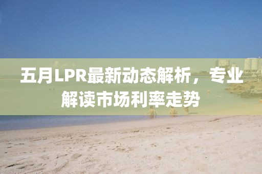 五月LPR最新動態解析，專業解讀市場利率走勢