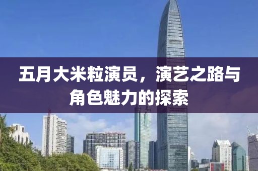 五月大米粒演員，演藝之路與角色魅力的探索