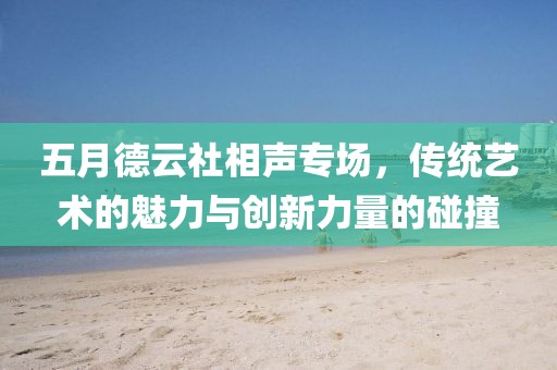 五月德云社相聲專場，傳統藝術的魅力與創新力量的碰撞