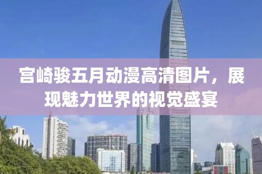 宮崎駿五月動(dòng)漫高清圖片，展現(xiàn)魅力世界的視覺盛宴