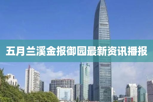 五月蘭溪金報(bào)御園最新資訊播報(bào)