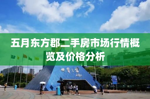 五月東方郡二手房市場(chǎng)行情概覽及價(jià)格分析