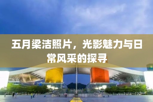 五月梁潔照片，光影魅力與日常風(fēng)采的探尋