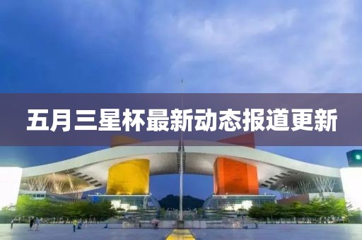 五月三星杯最新動(dòng)態(tài)報(bào)道更新