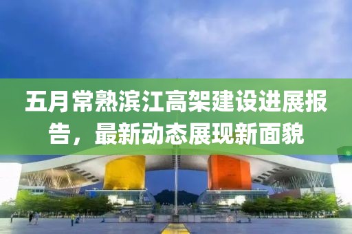 五月常熟濱江高架建設進展報告，最新動態展現新面貌