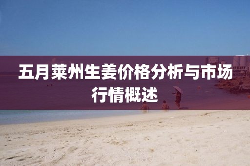 五月萊州生姜價格分析與市場行情概述
