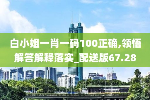 白小姐一肖一碼100正確,領悟解答解釋落實_配送版67.28