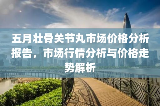 五月壯骨關節丸市場價格分析報告，市場行情分析與價格走勢解析