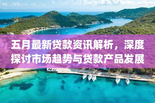 五月最新貸款資訊解析，深度探討市場趨勢與貸款產(chǎn)品發(fā)展
