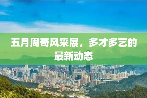 五月周奇風(fēng)采展，多才多藝的最新動態(tài)