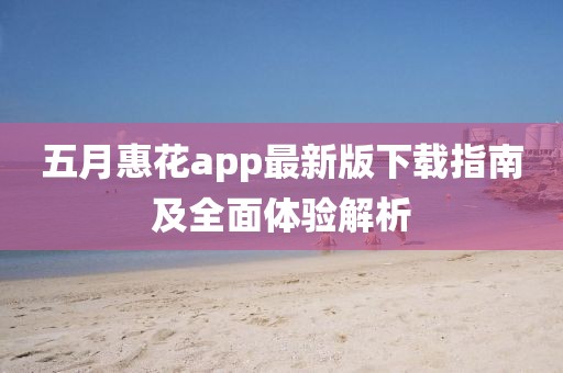 五月惠花app最新版下載指南及全面體驗解析