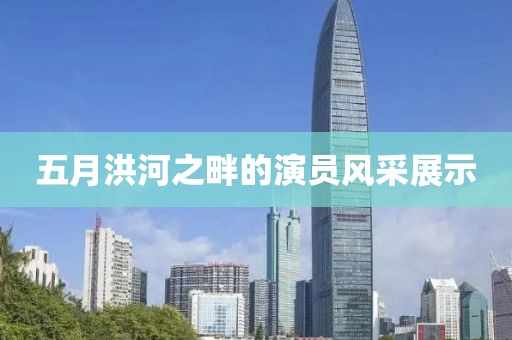 五月洪河之畔的演員風(fēng)采展示