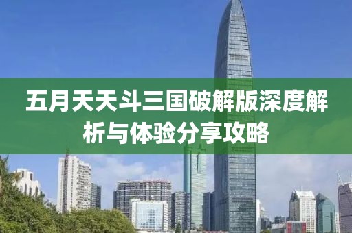 五月天天斗三國破解版深度解析與體驗分享攻略