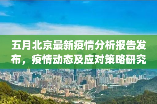 五月北京最新疫情分析報告發布，疫情動態及應對策略研究