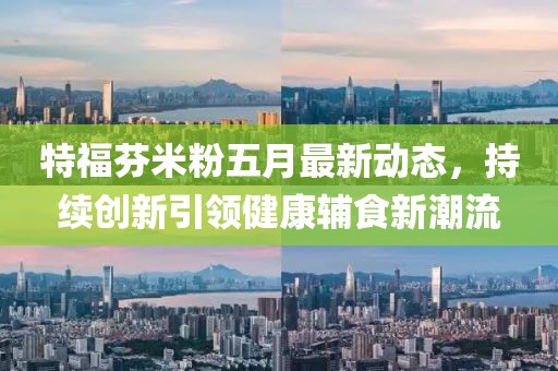 特福芬米粉五月最新動態，持續創新引領健康輔食新潮流