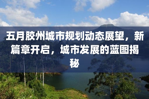 五月膠州城市規劃動態展望，新篇章開啟，城市發展的藍圖揭秘
