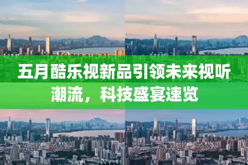五月酷樂(lè)視新品引領(lǐng)未來(lái)視聽(tīng)潮流，科技盛宴速覽