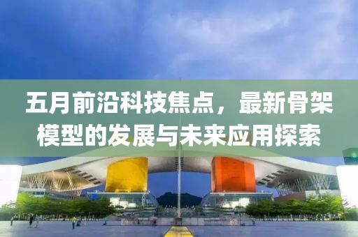 五月前沿科技焦點，最新骨架模型的發展與未來應用探索