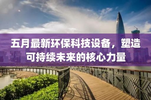 五月最新環保科技設備，塑造可持續未來的核心力量
