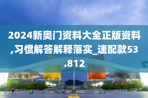 2024新奧門資料大全正版資料,習慣解答解釋落實_速配款53.812
