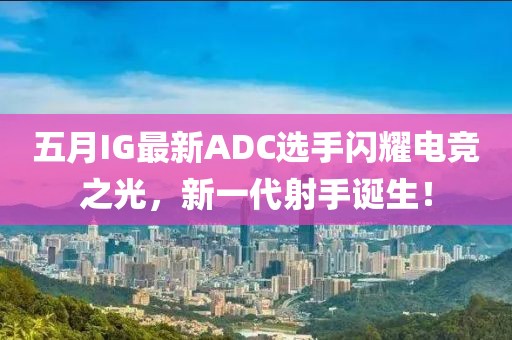 五月IG最新ADC選手閃耀電競(jìng)之光，新一代射手誕生！