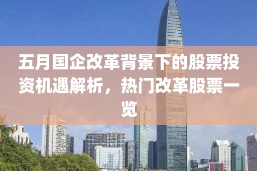 五月國企改革背景下的股票投資機遇解析，熱門改革股票一覽