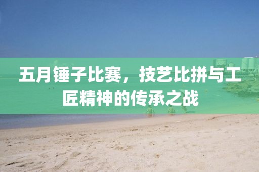 五月錘子比賽，技藝比拼與工匠精神的傳承之戰